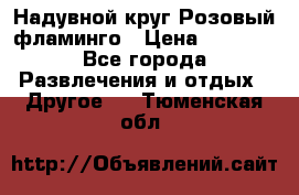 Надувной круг Розовый фламинго › Цена ­ 1 500 - Все города Развлечения и отдых » Другое   . Тюменская обл.